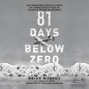 81 Days Below Zero: The Incredible Survival Story of a World War II Pilot in Alaska's Frozen Wilderness by Brian Murphy, Toula Vlahou