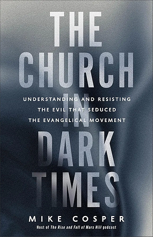 The Church in Dark Times: Understanding and Resisting the Evil That Seduced the Evangelical Movement by Mike Cosper