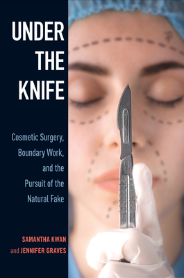 Under the Knife: Cosmetic Surgery, Boundary Work, and the Pursuit of the Natural Fake by Jennifer Graves, Samantha Kwan