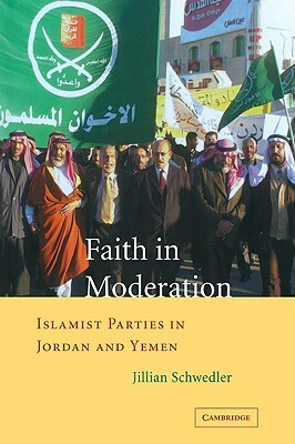 Faith in Moderation: Islamist Parties in Jordan and Yemen by Jillian Schwedler