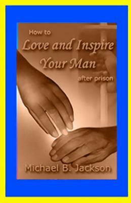 How to Love and Inspire Your Man After Prison: A Prisonwife's Guide by Michael B. Jackson