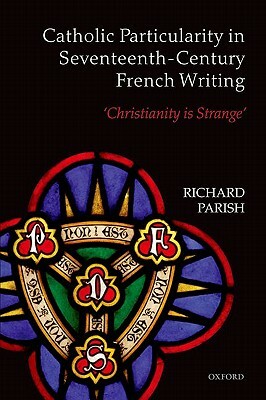 Catholic Particularity in Seventeenth-Century French Writing: 'christianity Is Strange' by Richard Parish