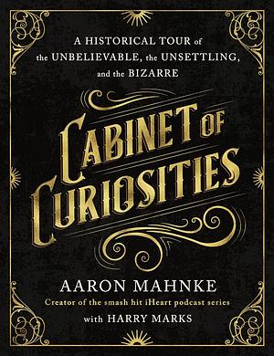 Cabinet of Curiosities: A Historical Tour of the Unbelievable, the Unsettling, and the Bizarre by Aaron Mahnke, Harry Marks