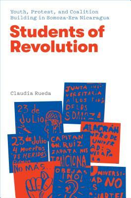 Students of Revolution: Youth, Protest, and Coalition Building in Somoza-Era Nicaragua by Claudia Rueda