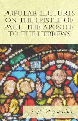 Popular Lectures on the Epistle of Paul, The Apostle, to the Hebrews by Joseph Augustus Seiss