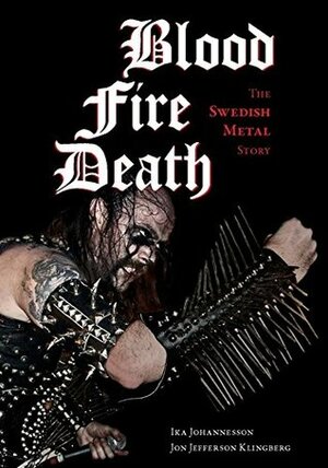 Blood, Fire, Death: The Swedish Metal Story (Extreme Metal) by Jon Jefferson Klingberg, Ika Johannesson