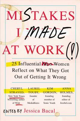 Mistakes I Made at Work: 25 Influential Women Reflect on What They Got Out of Getting It Wrong by Jessica Bacal