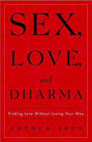 Sex, Love, and Dharma: Finding Love Without Losing Your Way by Arthur Jeon