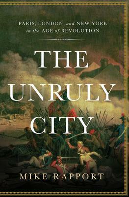 The Unruly City: Paris, London and New York in the Age of Revolution by Mike Rapport