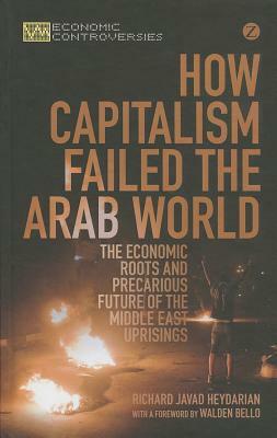 How Capitalism Failed the Arab World: The Economic Roots and Precarious Future of the Middle East Uprisings by Richard Javad Heydarian