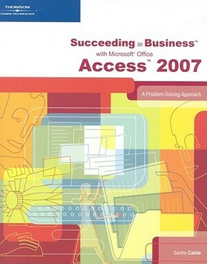 Succeeding in Business with Microsoft Office Access 2007: A Problem-Solving Approach by Sandra Cable, Gerard Flynn