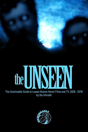 The Unseen - The Unwinnable Guide to Lesser-Known Horror Films and TV, 2008 - 2018 by Stu Horvath