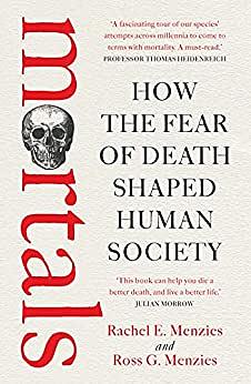 Mortals: How the fear of death shaped human society by Ross G. Menzies, Rachel E. Menzies
