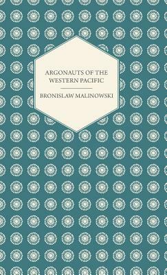 Argonauts of the Western Pacific - An Account of Native Enterprise and Adventure in the Archipelagoes of Melanesian New Guinea - With 5 Maps, 65 Illus by Bronislaw Malinowski
