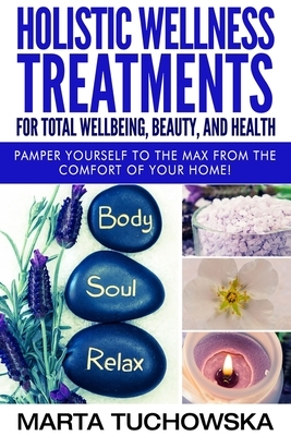 Holistic Wellness Treatments For Total Wellbeing, Beauty, and Health: Pamper Yourself to the Max from the Comfort of Your Home! by Marta Tuchowska