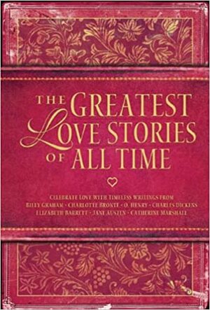 The Greatest Love Stories of All Time by Charles Dickens, Charlotte Brontë, Billy Graham, Jane Austen, Elizabeth Barrett Browning, O. Henry, Catherine Marshall