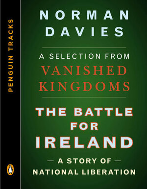 The Battle for Ireland: A Story of National Liberation--A Selection from Vanished Kingdoms by Norman Davies