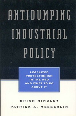 Antidumping Industrial Policy: Legalized Protectionism in the Wto and What to Do about It by Ben J. Wattenberg