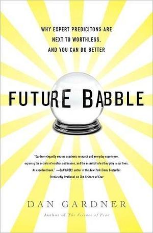 Future Babble: Why Expert Predictions Fail - and Why We Believe them Anyway by Dan Gardner, Dan Gardner
