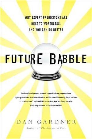 Future Babble: Why Expert Predictions Fail - and Why We Believe them Anyway by Dan Gardner, Dan Gardner