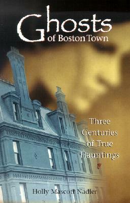 Ghosts of Boston Town: Three Centuries of True Hauntings by Holly Nadler