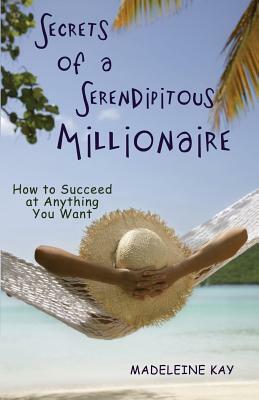 Secrets of a Serendipitous Millionaire: How to Succeed at Anything You Want by Madeleine Kay