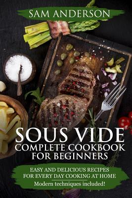 Sous Vide Complete Cookbook For Beginners: Easy And Delicious Recipes For Every Day Cooking At Home. Modern Techniques Included! by Sam Anderson