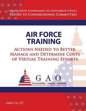 Air Force Training: Actions Needed to Better Manage and Determine Costs of Virtual Training Efforts by Government Accountability Office