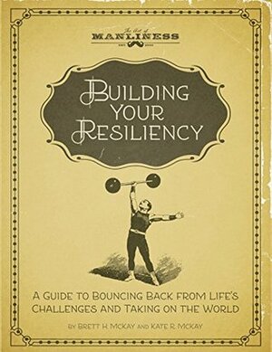 Building Your Resiliency: A Guide to Bouncing Back from Life's Challenges and Taking on the World by Brett McKay, Kate McKay