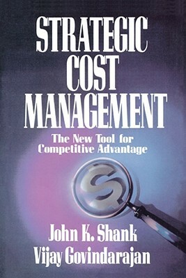 Strategic Cost Management: The New Tool for Competitive Advantage by John Shank, Shank Govindarajan, Vijay Govindarajan