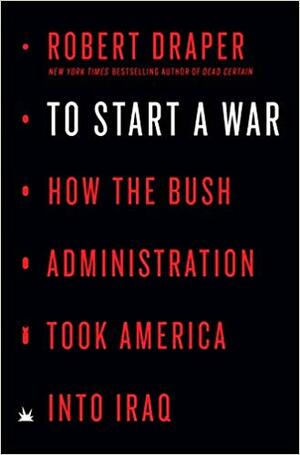 To Start a War: How the Bush Administration Took America into Iraq by Robert Draper