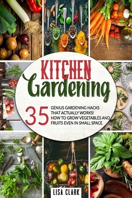 Kitchen Gardening: 35 genius gardening hacks that actually work: How to grow vegetables and fruits even in small space! by Lisa Clark