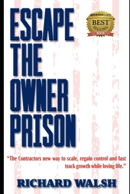 Escape the Owner Prison: The Contractors new way to scale, regain control and fast track growth while loving life. by Richard Walsh