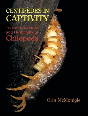 Centipedes in Captivity: The Reproductive Biology and Husbandry of Chilopoda by Orin McMonigle