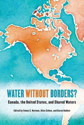 Water Without Borders?: Canada, the United States, and Shared Waters by Karen Bakker, Emma S. Norman, Alice Cohen