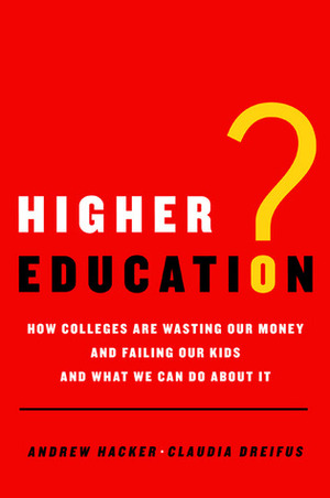 Higher Education?: How Colleges Are Wasting Our Money and Failing Our Kids---And What We Can Do about It by Andrew Hacker, Claudia Dreifus