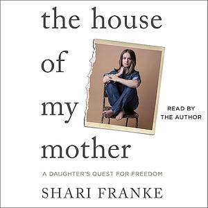 The House of My Mother: A Daughter's Quest for Freedom by Shari Franke