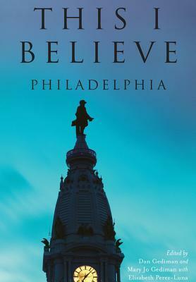 This I Believe:: Philadelphia by Elisabeth Perez-Luna, Dan Gediman, Mary Jo Gediman