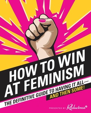 How to Win at Feminism: The Definitive Guide to Having It All—And Then Some! by Sarah Pappalardo, Beth Newell, Reductress, Anna Drezen