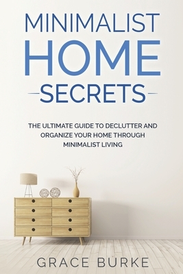 Minimalist Home Secrets: The Ultimate Guide To Declutter and Organize Your Home Through Minimalist Living by Grace Burke