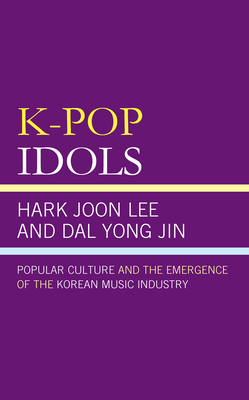 K-Pop Idols: Popular Culture and the Emergence of the Korean Music Industry by Hark Joon Lee, Dal Yong Jin