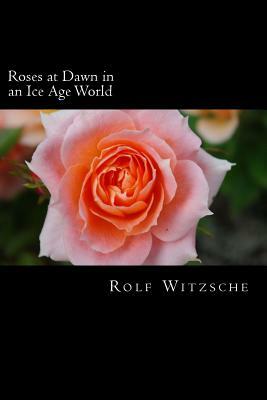 Roses at Dawn in an Ice Age World by Rolf A. F. Witzsche