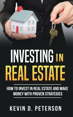 Investing In Real Estate: How To Invest In Real Estate And Make Money With Proven Strategies by Kevin D. Peterson