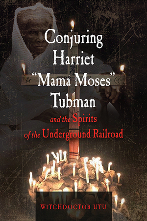 Conjuring Harriet Mama Moses Tubman and the Spirits of the Underground Railroad by Lilith Dorsey, Witchdoctor Utu