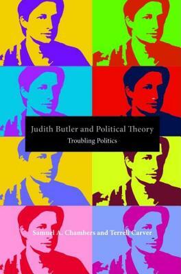 Judith Butler and Political Theory: Troubling Politics by Terrell Carver, Samuel a. Chambers