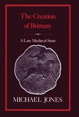 The Creation of Brittany: A Late Medieval State by Michael Jones