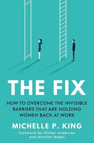 The Fix: How to Overcome the Invisible Barriers That Are Holding Women Back at Work by Michelle P. King, Michelle P. King