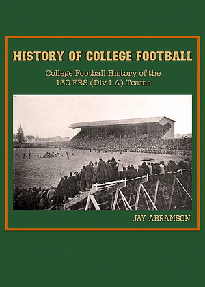 History of College Football: College Football History of the 130 FBS (Div I-A) Teams by Jay Abramson