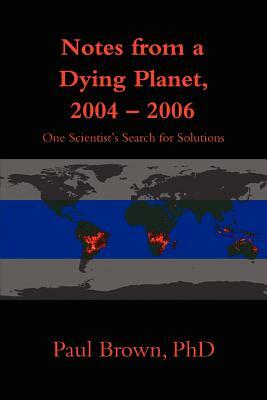 Notes from a Dying Planet, 2004-2006: One Scientist's Search for Solutions by Paul Brown