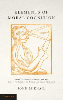 Elements of Moral Cognition: Rawls' Linguistic Analogy and the Cognitive Science of Moral and Legal Judgment by John Mikhail